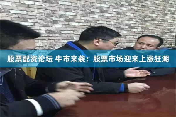 股票配资论坛 牛市来袭：股票市场迎来上涨狂潮