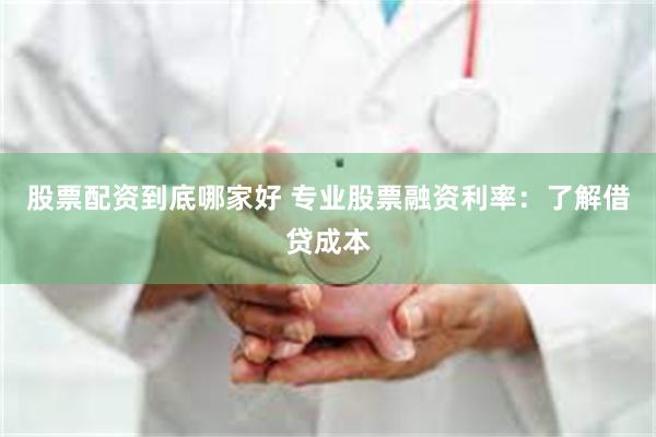 股票配资到底哪家好 专业股票融资利率：了解借贷成本