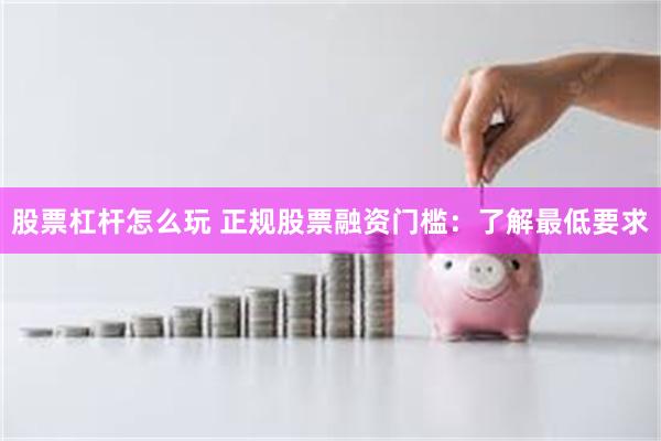 股票杠杆怎么玩 正规股票融资门槛：了解最低要求