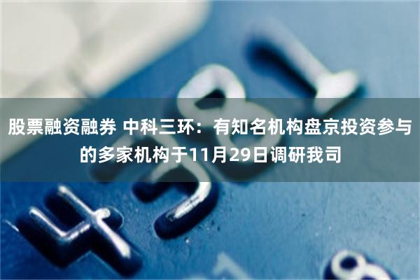 股票融资融券 中科三环：有知名机构盘京投资参与的多家机构于11月29日调研我司