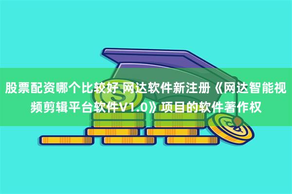 股票配资哪个比较好 网达软件新注册《网达智能视频剪辑平台软件V1.0》项目的软件著作权