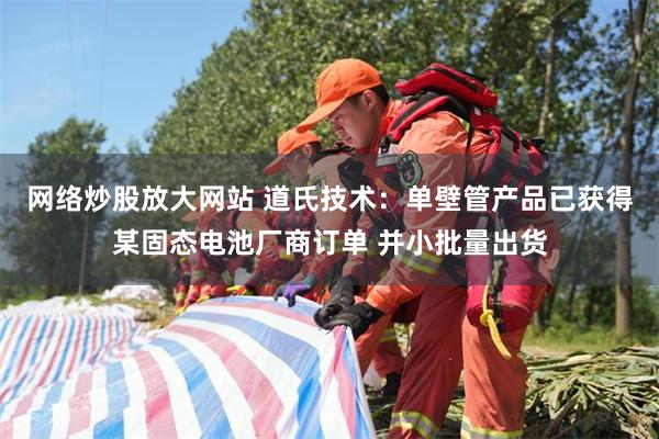 网络炒股放大网站 道氏技术：单壁管产品已获得某固态电池厂商订单 并小批量出货