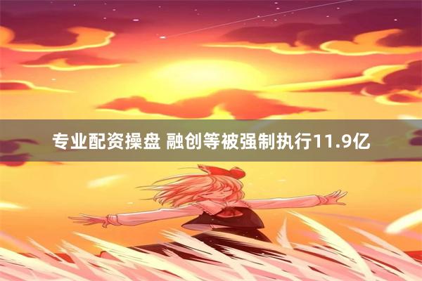 专业配资操盘 融创等被强制执行11.9亿