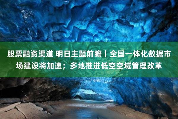 股票融资渠道 明日主题前瞻丨全国一体化数据市场建设将加速；多地推进低空空域管理改革