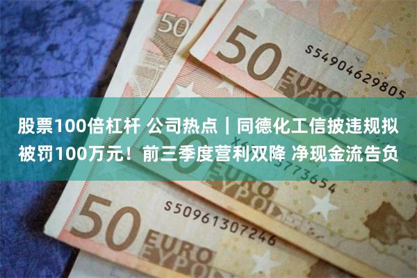 股票100倍杠杆 公司热点｜同德化工信披违规拟被罚100万元！前三季度营利双降 净现金流告负