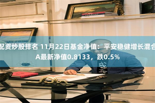 配资炒股排名 11月22日基金净值：平安稳健增长混合A最新净值0.8133，跌0.5%