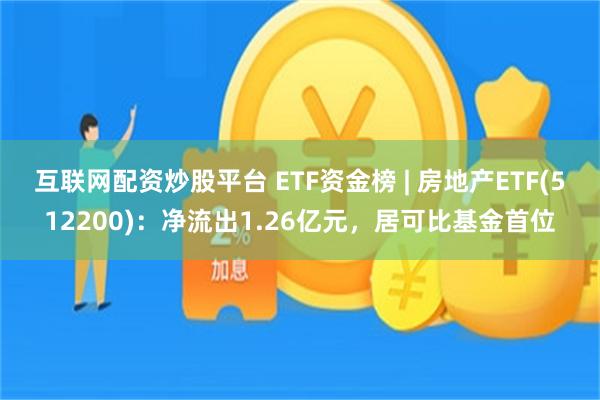 互联网配资炒股平台 ETF资金榜 | 房地产ETF(512200)：净流出1.26亿元，居可比基金首位