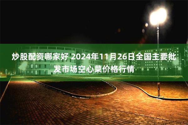 炒股配资哪家好 2024年11月26日全国主要批发市场空心菜价格行情