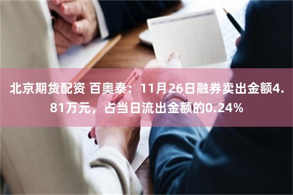 北京期货配资 百奥泰：11月26日融券卖出金额4.81万元，占当日流出金额的0.24%