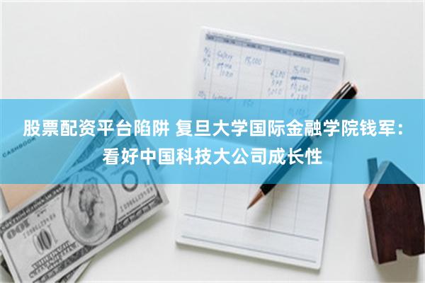 股票配资平台陷阱 复旦大学国际金融学院钱军：看好中国科技大公司成长性