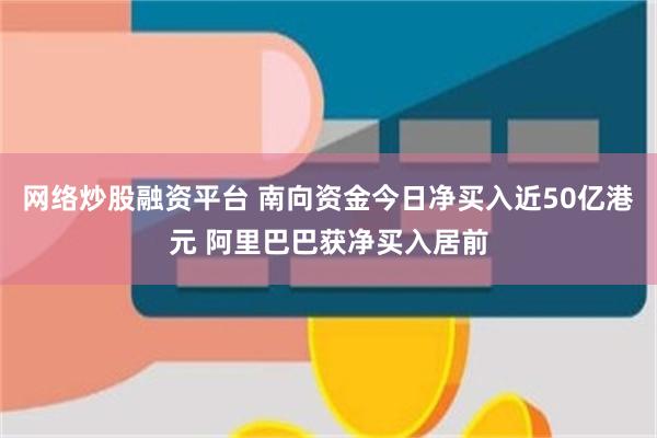 网络炒股融资平台 南向资金今日净买入近50亿港元 阿里巴巴获净买入居前