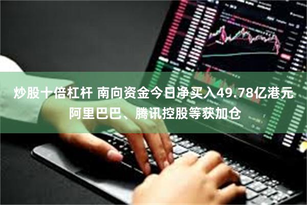 炒股十倍杠杆 南向资金今日净买入49.78亿港元 阿里巴巴、腾讯控股等获加仓