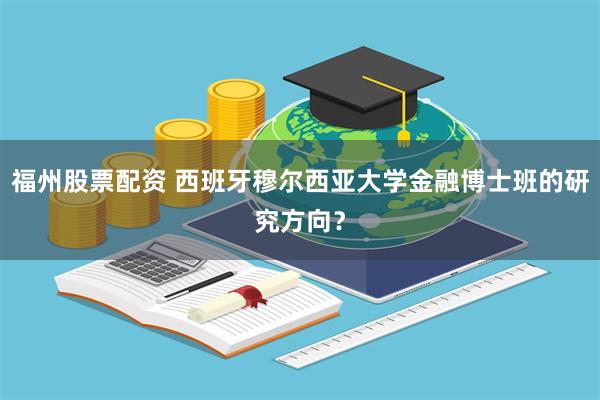 福州股票配资 西班牙穆尔西亚大学金融博士班的研究方向？