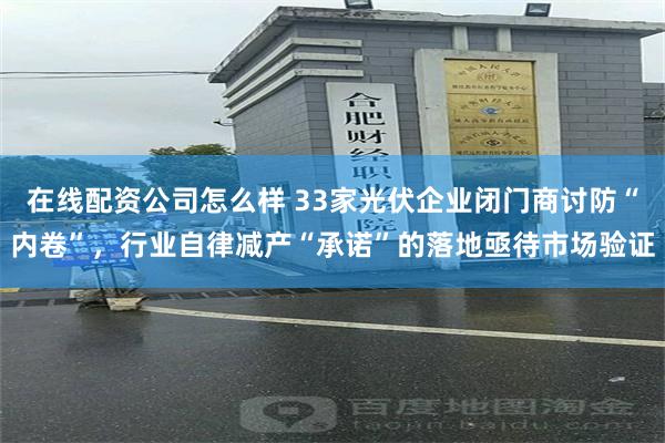 在线配资公司怎么样 33家光伏企业闭门商讨防“内卷”，行业自律减产“承诺”的落地亟待市场验证