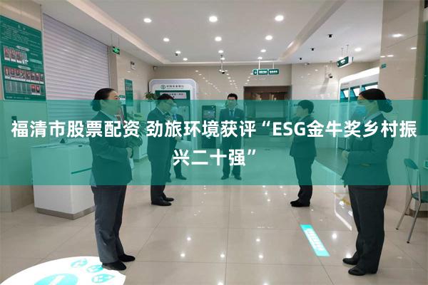 福清市股票配资 劲旅环境获评“ESG金牛奖乡村振兴二十强”