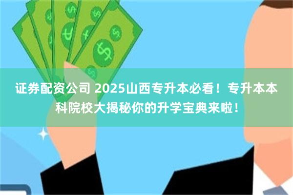 证券配资公司 2025山西专升本必看！专升本本科院校大揭秘你的升学宝典来啦！