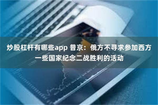 炒股杠杆有哪些app 普京：俄方不寻求参加西方一些国家纪念二战胜利的活动