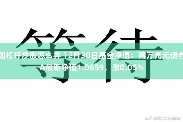 加杠杆炒股怎么弄 12月30日基金净值：南方光元债券A最新净值1.0659，涨0.05%