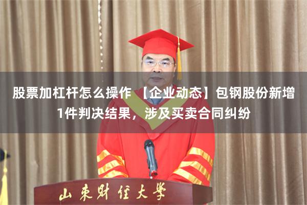 股票加杠杆怎么操作 【企业动态】包钢股份新增1件判决结果，涉及买卖合同纠纷