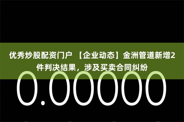 优秀炒股配资门户 【企业动态】金洲管道新增2件判决结果，涉及买卖合同纠纷