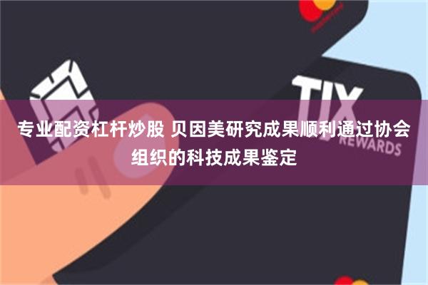 专业配资杠杆炒股 贝因美研究成果顺利通过协会组织的科技成果鉴定