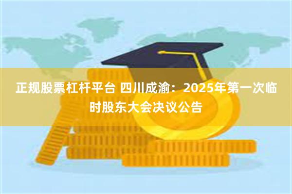 正规股票杠杆平台 四川成渝：2025年第一次临时股东大会决议公告