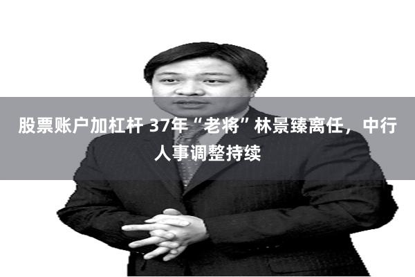 股票账户加杠杆 37年“老将”林景臻离任，中行人事调整持续