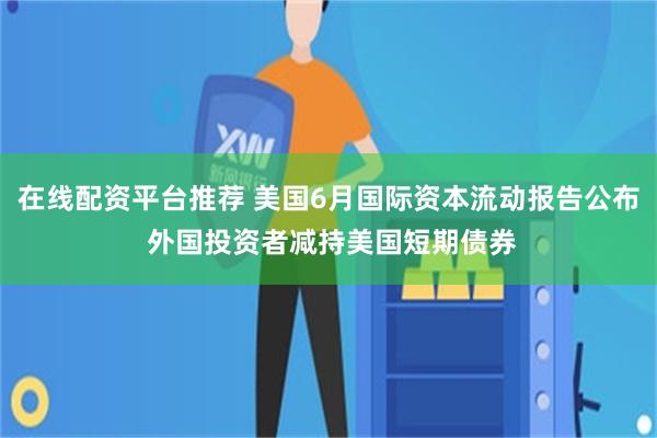 在线配资平台推荐 美国6月国际资本流动报告公布 外国投资者减持美国短期债券