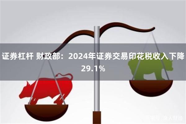 证券杠杆 财政部：2024年证券交易印花税收入下降29.1%