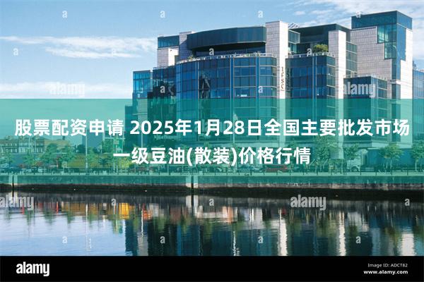 股票配资申请 2025年1月28日全国主要批发市场一级豆油(散装)价格行情