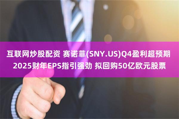 互联网炒股配资 赛诺菲(SNY.US)Q4盈利超预期 2025财年EPS指引强劲 拟回购50亿欧元股票