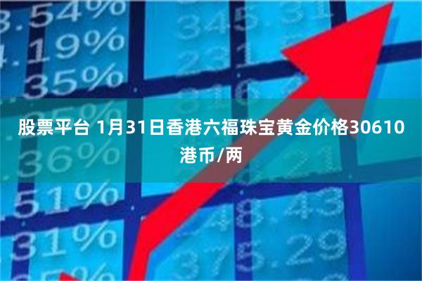 股票平台 1月31日香港六福珠宝黄金价格30610港币/两