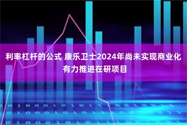 利率杠杆的公式 康乐卫士2024年尚未实现商业化 有力推进在研项目