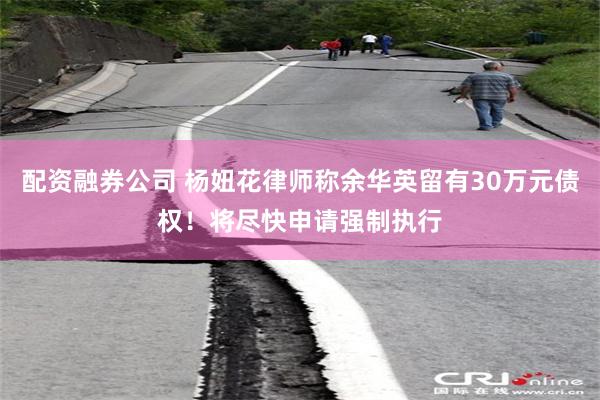 配资融券公司 杨妞花律师称余华英留有30万元债权！将尽快申请强制执行