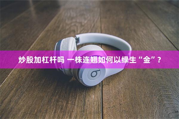 炒股加杠杆吗 一株连翘如何以绿生“金”？