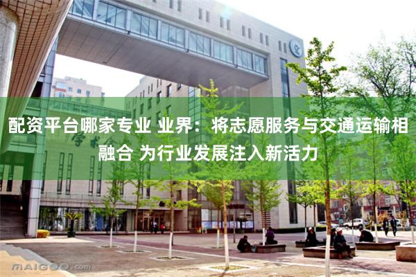 配资平台哪家专业 业界：将志愿服务与交通运输相融合 为行业发展注入新活力
