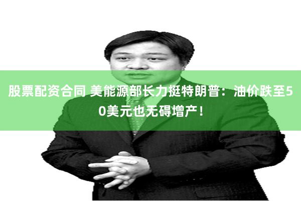 股票配资合同 美能源部长力挺特朗普：油价跌至50美元也无碍增产！