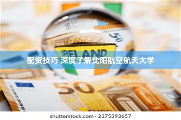 配资技巧 深度了解沈阳航空航天大学