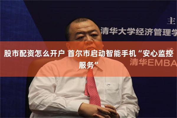股市配资怎么开户 首尔市启动智能手机“安心监控服务”