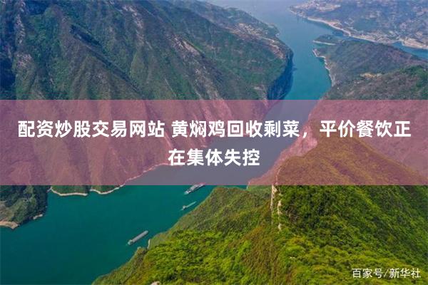 配资炒股交易网站 黄焖鸡回收剩菜，平价餐饮正在集体失控