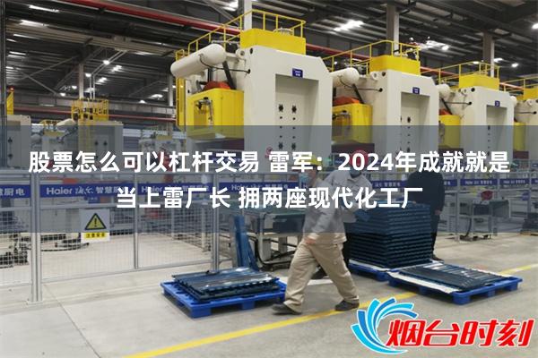 股票怎么可以杠杆交易 雷军：2024年成就就是当上雷厂长 拥两座现代化工厂