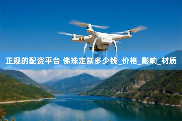 正规的配资平台 佛珠定制多少钱_价格_影响_材质