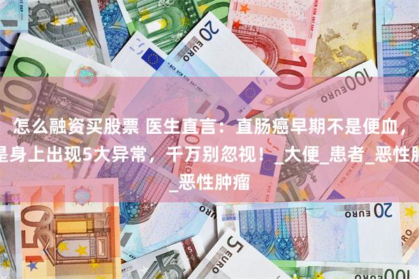 怎么融资买股票 医生直言：直肠癌早期不是便血，而是身上出现5大异常，千万别忽视！_大便_患者_恶性肿瘤