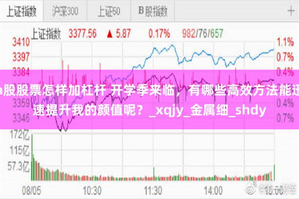 a股股票怎样加杠杆 开学季来临，有哪些高效方法能迅速提升我的颜值呢？_xqjy_金属细_shdy