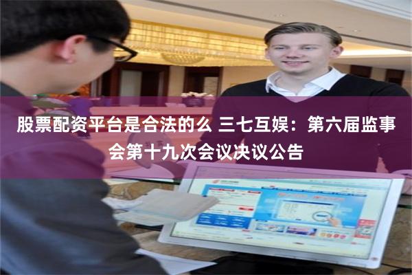 股票配资平台是合法的么 三七互娱：第六届监事会第十九次会议决议公告