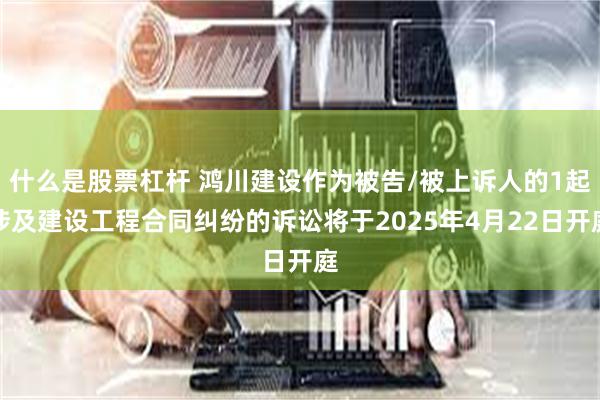 什么是股票杠杆 鸿川建设作为被告/被上诉人的1起涉及建设工程合同纠纷的诉讼将于2025年4月22日开庭