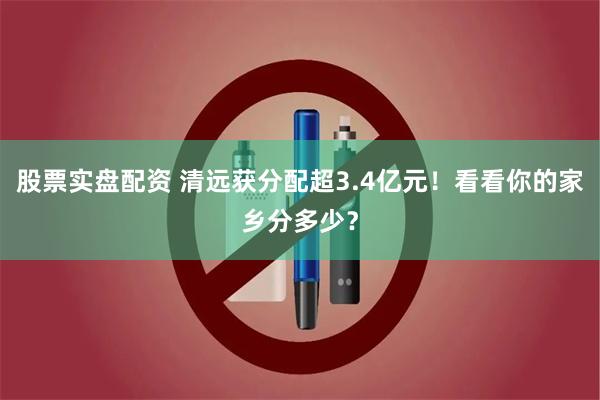 股票实盘配资 清远获分配超3.4亿元！看看你的家乡分多少？