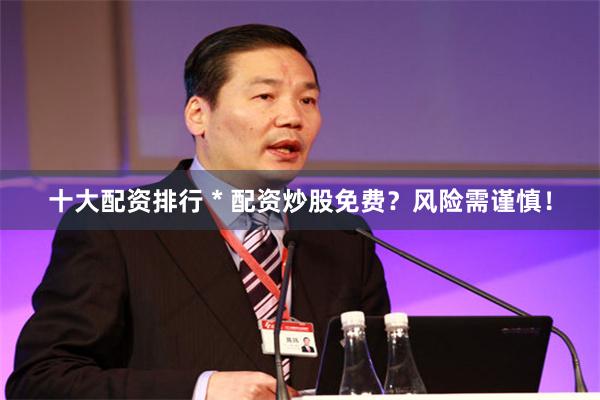 十大配资排行 * 配资炒股免费？风险需谨慎！