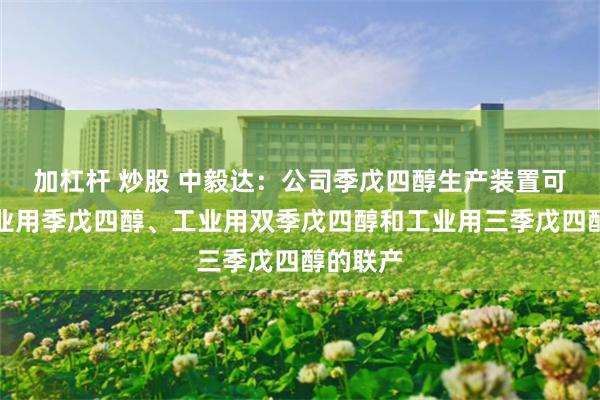 加杠杆 炒股 中毅达：公司季戊四醇生产装置可实现工业用季戊四醇、工业用双季戊四醇和工业用三季戊四醇的联产
