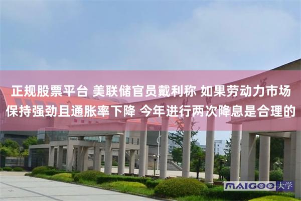 正规股票平台 美联储官员戴利称 如果劳动力市场保持强劲且通胀率下降 今年进行两次降息是合理的